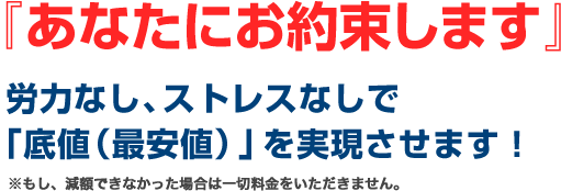 『あなたにお約束します』労力なし、ストレスなしで「底値（最安値）」を実現させます！