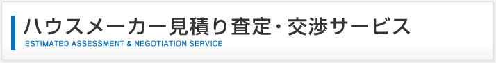 ハウスメーカー見積り査定・交渉サービス｜ESTIMATED ASSESSMENT & NEGOTIATION SERVICE