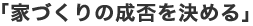 「家づくりの成否を決める」
