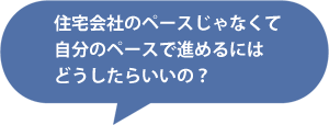 住宅会社のペースじゃなくて自分のペースで進めるにはどうしたらいいの？