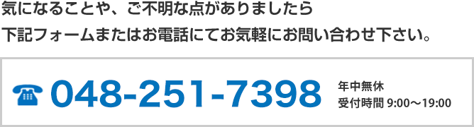 気になることや、ご不明な点がありましたら下記フォームまたはお電話にてお気軽にお問い合わせ下さい。