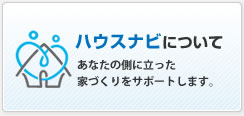ハウスナビについて|あなたの側に立った家づくりをサポートします。