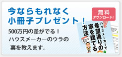 今ならもれなく小冊子プレゼント!無料ダウンロード|500万円の差が出る!ハウスメーカーのウラの裏を教えます。