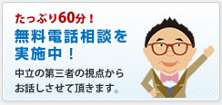 たっぷり60分!無料電話相談を実施中!|中立の第三者の視点からお話させて頂きます。