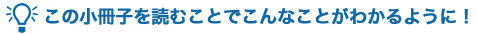 この小冊子を読むことでこんなことがわかるように！