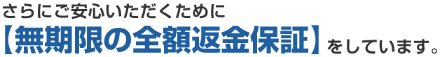 さらにご安心いただくために【無期限の全額返金保証】をしています。